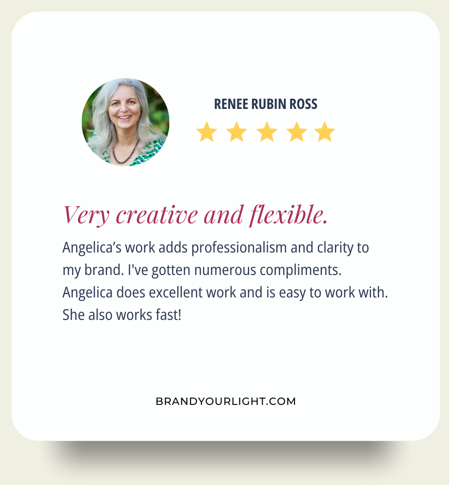 Renee Rubin Ross says: Very creative and flexible. Angelica’s work adds professionalism and clarity to my brand. I've gotten numerous compliments. Angelica does excellent work and is easy to work with. She also works fast!